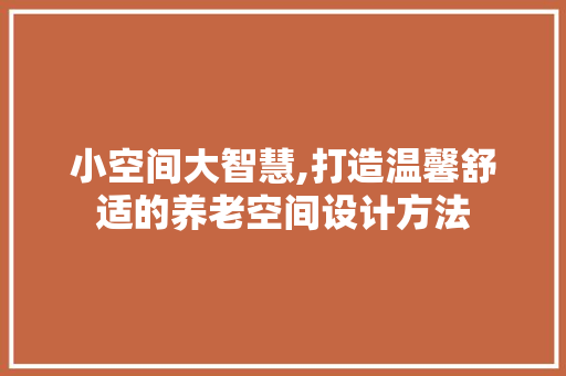 小空间大智慧,打造温馨舒适的养老空间设计方法