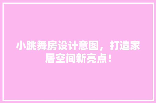 小跳舞房设计意图，打造家居空间新亮点！