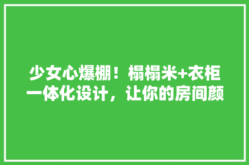 少女心爆棚！榻榻米+衣柜一体化设计，让你的房间颜值飙升！