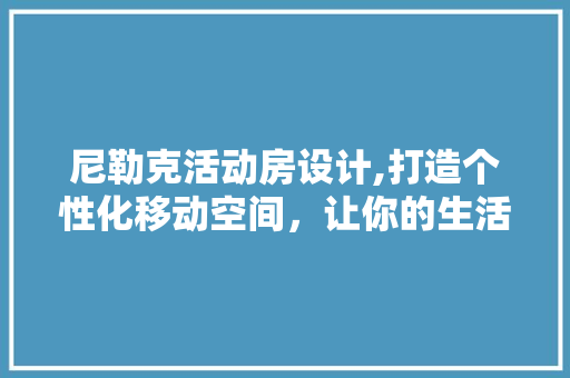 尼勒克活动房设计,打造个性化移动空间，让你的生活更精彩！