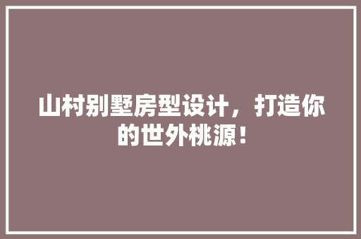 山村别墅房型设计，打造你的世外桃源！