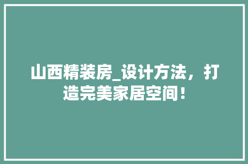 山西精装房_设计方法，打造完美家居空间！