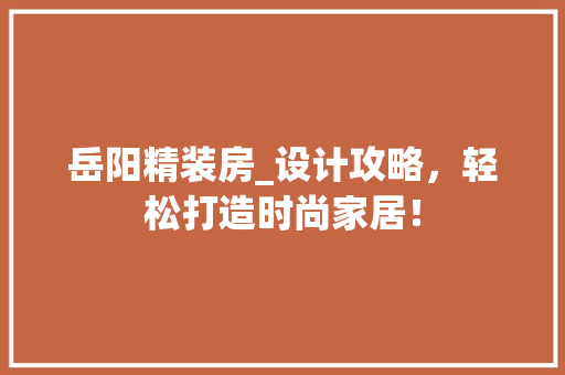 岳阳精装房_设计攻略，轻松打造时尚家居！