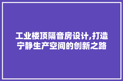 工业楼顶隔音房设计,打造宁静生产空间的创新之路