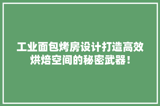 工业面包烤房设计打造高效烘焙空间的秘密武器！