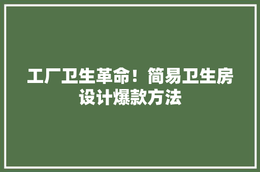工厂卫生革命！简易卫生房设计爆款方法