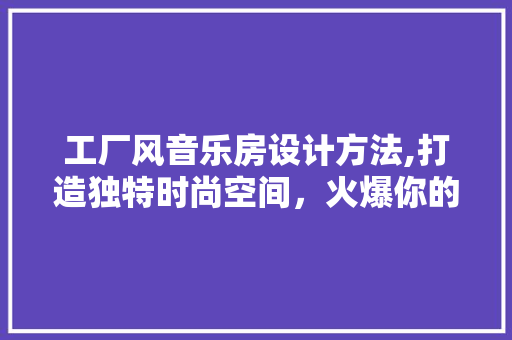 工厂风音乐房设计方法,打造独特时尚空间，火爆你的朋友圈！