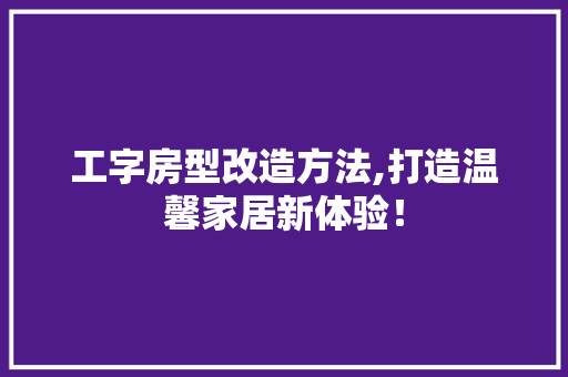 工字房型改造方法,打造温馨家居新体验！