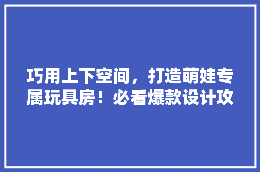 巧用上下空间，打造萌娃专属玩具房！必看爆款设计攻略！