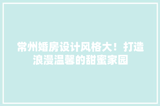 常州婚房设计风格大！打造浪漫温馨的甜蜜家园