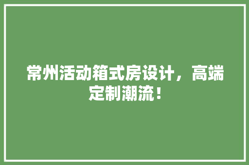 常州活动箱式房设计，高端定制潮流！