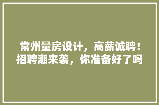 常州量房设计，高薪诚聘！招聘潮来袭，你准备好了吗