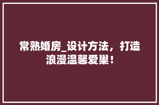 常熟婚房_设计方法，打造浪漫温馨爱巢！