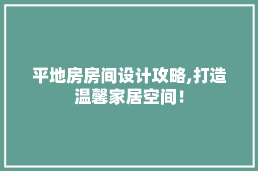 平地房房间设计攻略,打造温馨家居空间！