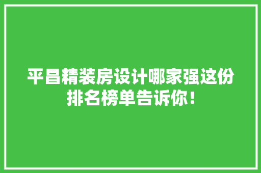 平昌精装房设计哪家强这份排名榜单告诉你！