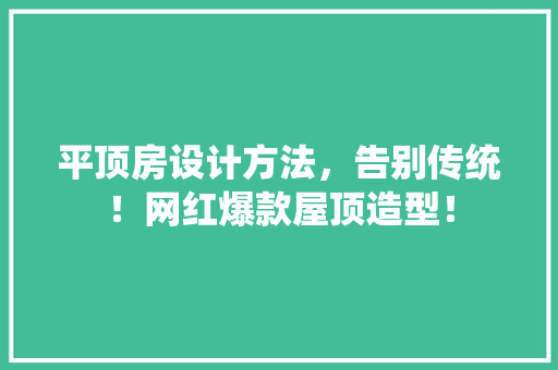 平顶房设计方法，告别传统！网红爆款屋顶造型！