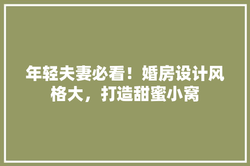 年轻夫妻必看！婚房设计风格大，打造甜蜜小窝