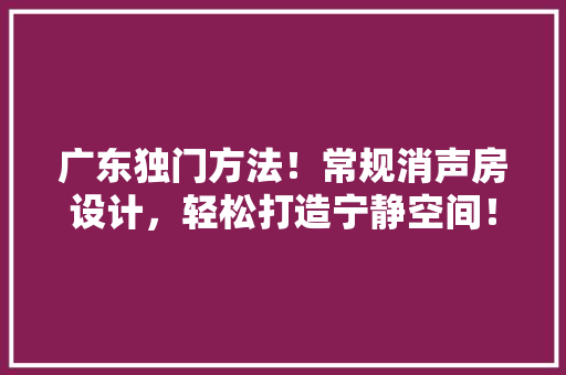 广东独门方法！常规消声房设计，轻松打造宁静空间！