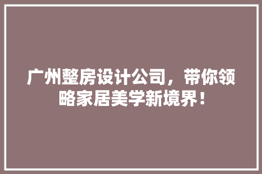广州整房设计公司，带你领略家居美学新境界！