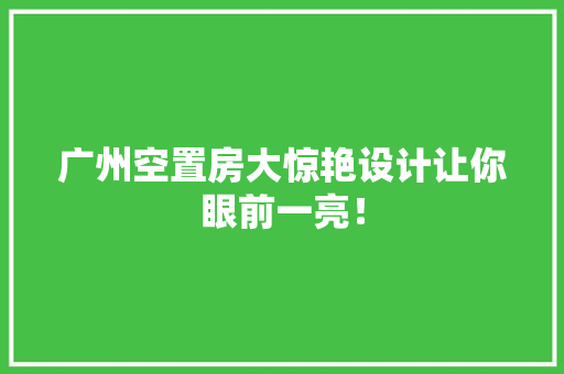 广州空置房大惊艳设计让你眼前一亮！