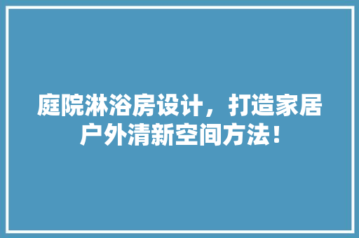 庭院淋浴房设计，打造家居户外清新空间方法！