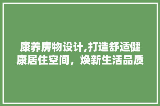 康养房物设计,打造舒适健康居住空间，焕新生活品质