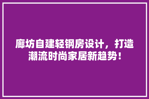 廊坊自建轻钢房设计，打造潮流时尚家居新趋势！