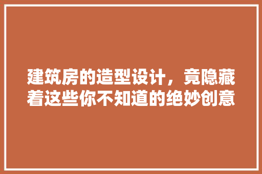 建筑房的造型设计，竟隐藏着这些你不知道的绝妙创意！