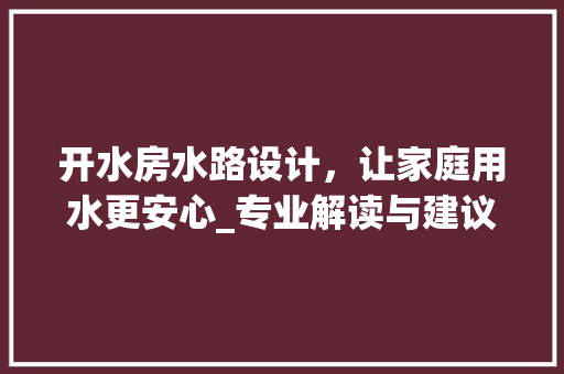 开水房水路设计，让家庭用水更安心_专业解读与建议