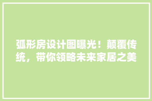 弧形房设计图曝光！颠覆传统，带你领略未来家居之美