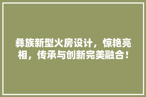 彝族新型火房设计，惊艳亮相，传承与创新完美融合！