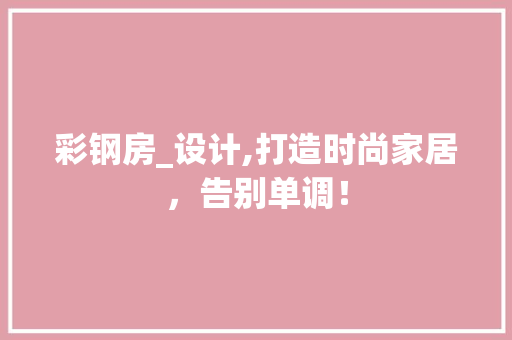 彩钢房_设计,打造时尚家居，告别单调！