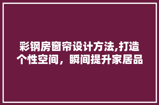 彩钢房窗帘设计方法,打造个性空间，瞬间提升家居品味