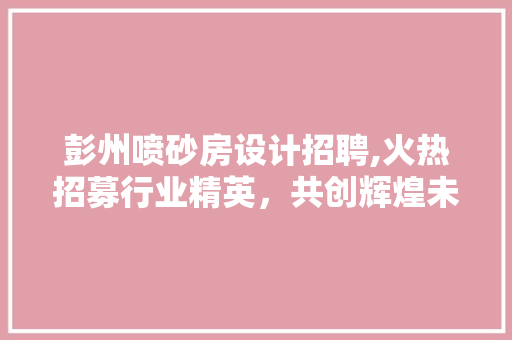 彭州喷砂房设计招聘,火热招募行业精英，共创辉煌未来！