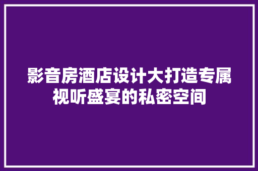 影音房酒店设计大打造专属视听盛宴的私密空间