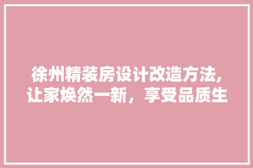 徐州精装房设计改造方法,让家焕然一新，享受品质生活！