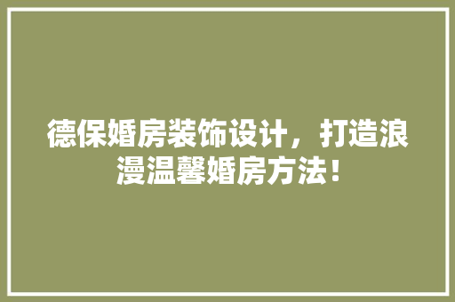 德保婚房装饰设计，打造浪漫温馨婚房方法！