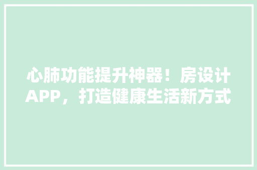 心肺功能提升神器！房设计APP，打造健康生活新方式