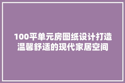100平单元房图纸设计打造温馨舒适的现代家居空间