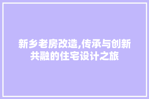 新乡老房改造,传承与创新共融的住宅设计之旅