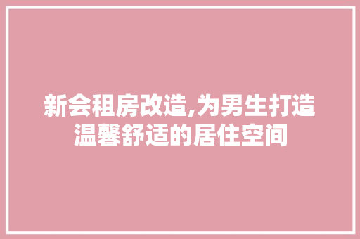 新会租房改造,为男生打造温馨舒适的居住空间