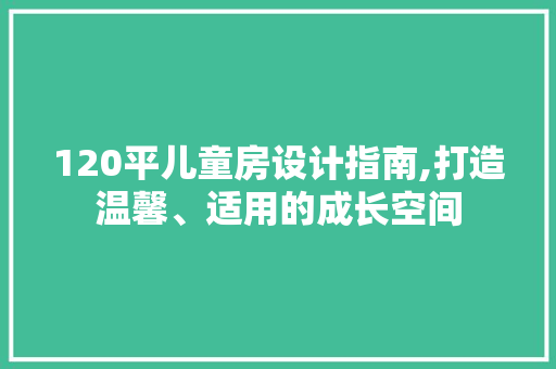 120平儿童房设计指南,打造温馨、适用的成长空间