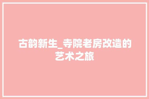 古韵新生_寺院老房改造的艺术之旅