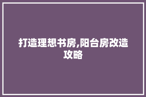 打造理想书房,阳台房改造攻略