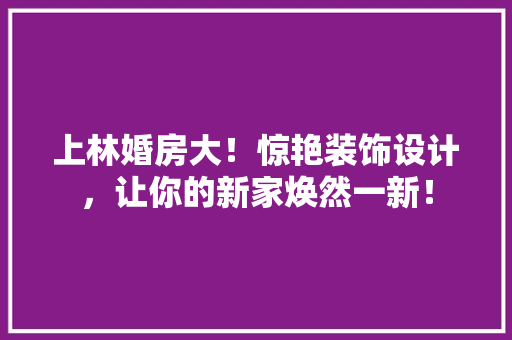 上林婚房大！惊艳装饰设计，让你的新家焕然一新！