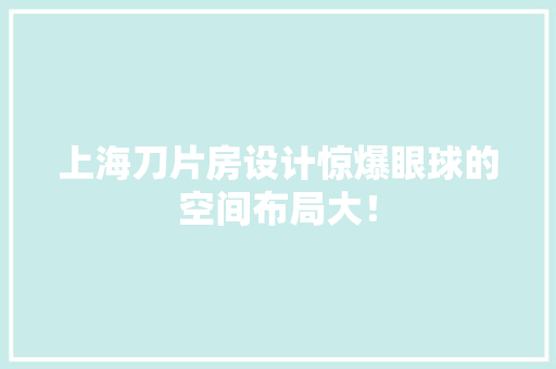 上海刀片房设计惊爆眼球的空间布局大！