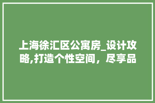 上海徐汇区公寓房_设计攻略,打造个性空间，尽享品质生活