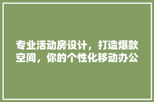 专业活动房设计，打造爆款空间，你的个性化移动办公新选择！
