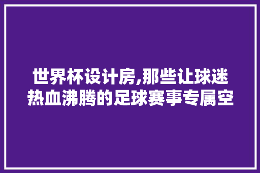 世界杯设计房,那些让球迷热血沸腾的足球赛事专属空间！