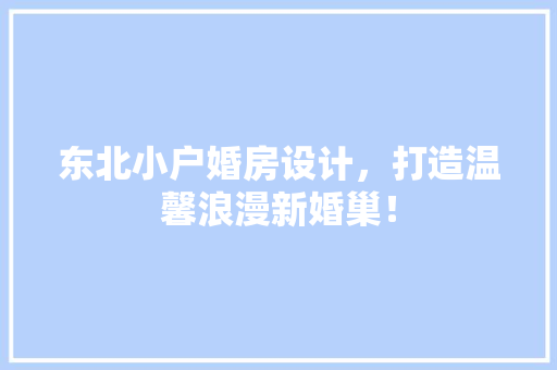 东北小户婚房设计，打造温馨浪漫新婚巢！